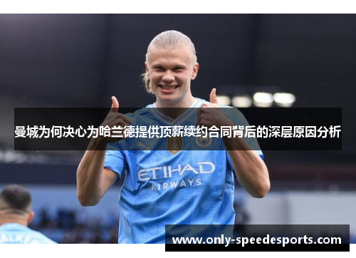 曼城为何决心为哈兰德提供顶薪续约合同背后的深层原因分析
