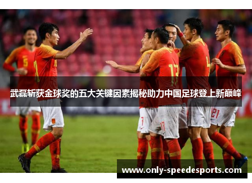 武磊斩获金球奖的五大关键因素揭秘助力中国足球登上新巅峰