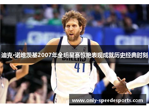 迪克·诺维茨基2007年全明星赛惊艳表现成就历史经典时刻