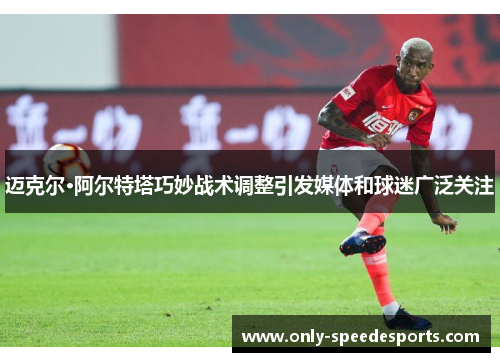 迈克尔·阿尔特塔巧妙战术调整引发媒体和球迷广泛关注