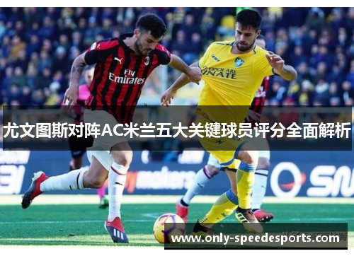 尤文图斯对阵AC米兰五大关键球员评分全面解析