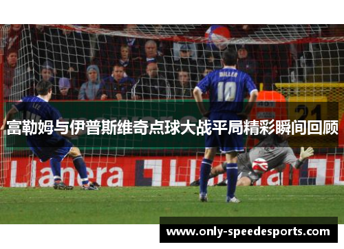 富勒姆与伊普斯维奇点球大战平局精彩瞬间回顾