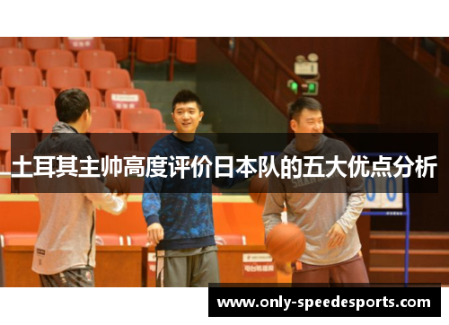 土耳其主帅高度评价日本队的五大优点分析