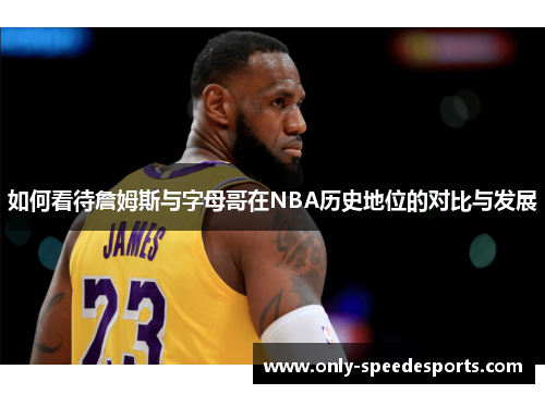 如何看待詹姆斯与字母哥在NBA历史地位的对比与发展