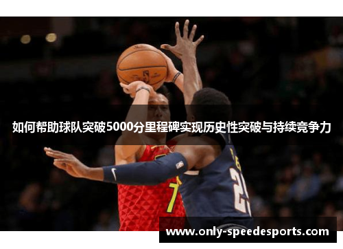 如何帮助球队突破5000分里程碑实现历史性突破与持续竞争力