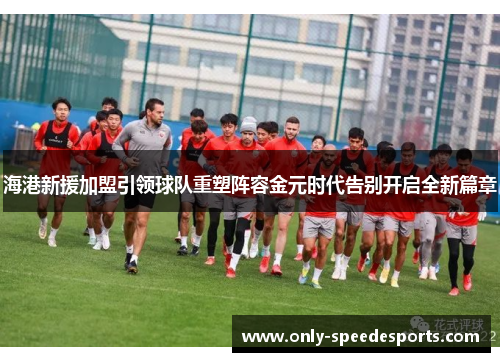 海港新援加盟引领球队重塑阵容金元时代告别开启全新篇章