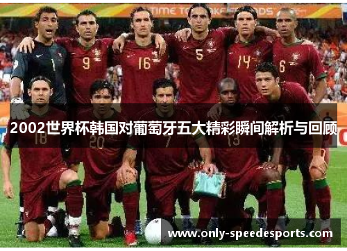2002世界杯韩国对葡萄牙五大精彩瞬间解析与回顾