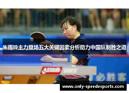朱雨玲主力登场五大关键因素分析助力中国队制胜之道