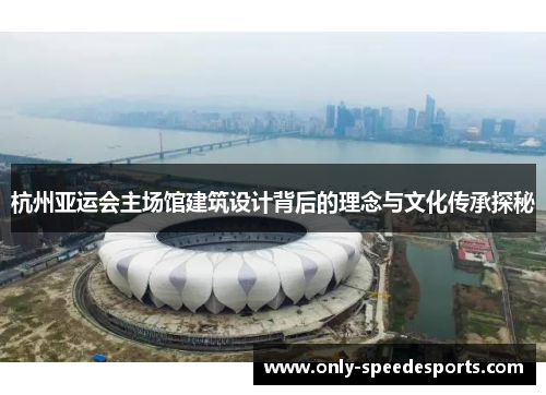 杭州亚运会主场馆建筑设计背后的理念与文化传承探秘