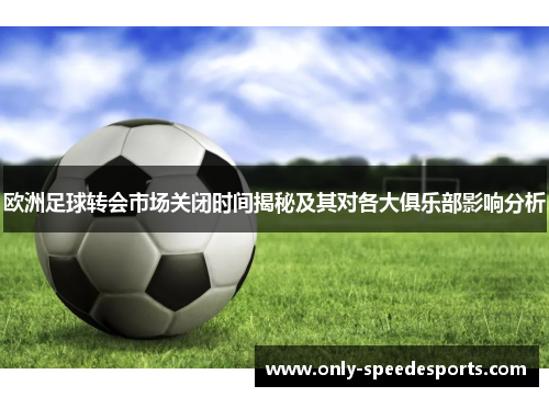 欧洲足球转会市场关闭时间揭秘及其对各大俱乐部影响分析