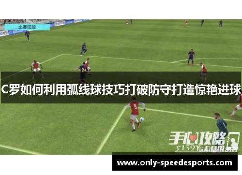 C罗如何利用弧线球技巧打破防守打造惊艳进球