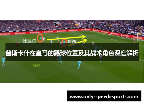 普斯卡什在皇马的踢球位置及其战术角色深度解析