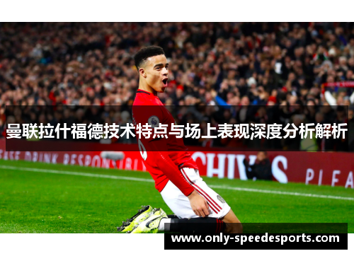 曼联拉什福德技术特点与场上表现深度分析解析