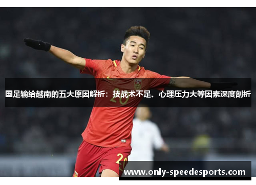 国足输给越南的五大原因解析：技战术不足、心理压力大等因素深度剖析