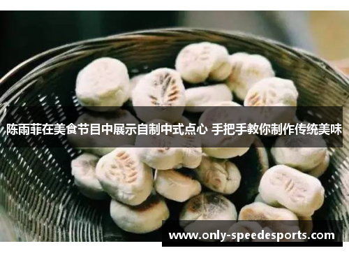 陈雨菲在美食节目中展示自制中式点心 手把手教你制作传统美味