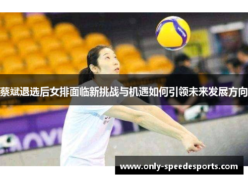 蔡斌退选后女排面临新挑战与机遇如何引领未来发展方向