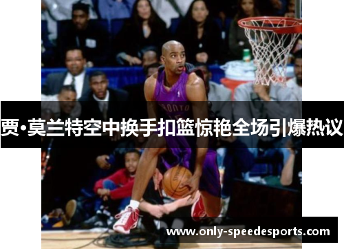 贾·莫兰特空中换手扣篮惊艳全场引爆热议