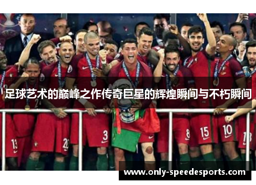 足球艺术的巅峰之作传奇巨星的辉煌瞬间与不朽瞬间 足球艺术的巅峰之作传奇巨星的辉煌瞬间与不朽瞬间