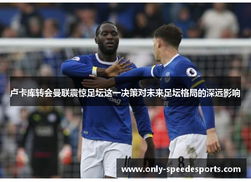 卢卡库转会曼联震惊足坛这一决策对未来足坛格局的深远影响