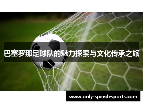 巴塞罗那足球队的魅力探索与文化传承之旅