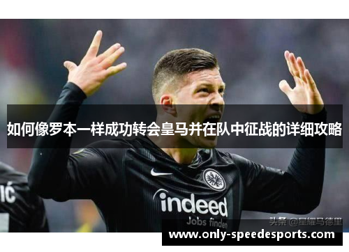 如何像罗本一样成功转会皇马并在队中征战的详细攻略 如何像罗本一样成功转会皇马并在队中征战的详细攻略