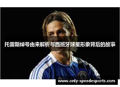 托雷斯绰号由来解析与西班牙球星形象背后的故事 托雷斯绰号由来解析与西班牙球星形象背后的故事