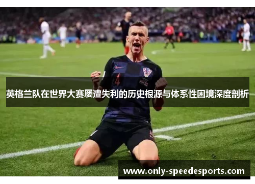 英格兰队在世界大赛屡遭失利的历史根源与体系性困境深度剖析
