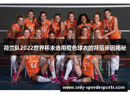 荷兰队2022世界杯未选用橙色球衣的背后原因揭秘