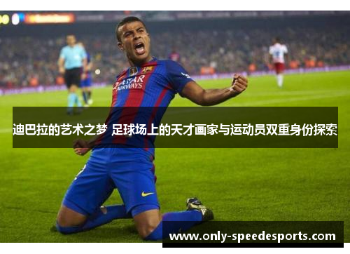 迪巴拉的艺术之梦 足球场上的天才画家与运动员双重身份探索