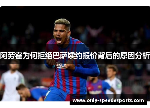 阿劳霍为何拒绝巴萨续约报价背后的原因分析