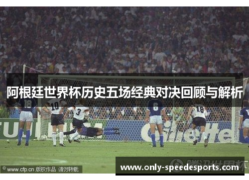 阿根廷世界杯历史五场经典对决回顾与解析