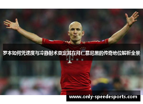 罗本如何凭速度与冷静射术奠定其在拜仁慕尼黑的传奇地位解析全景 罗本如何凭速度与冷静射术奠定其在拜仁慕尼黑的传奇地位解析全景