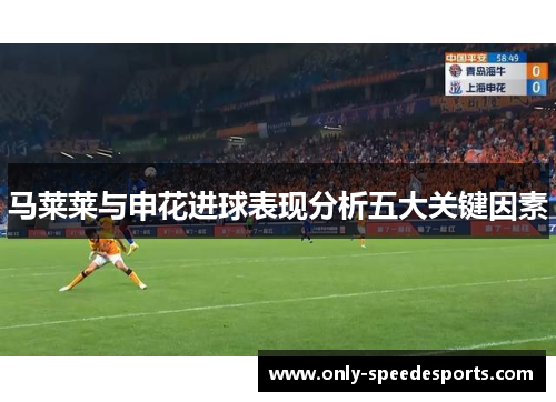 马莱莱与申花进球表现分析五大关键因素