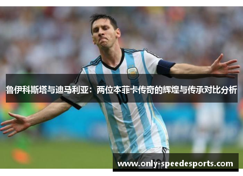 鲁伊科斯塔与迪马利亚：两位本菲卡传奇的辉煌与传承对比分析