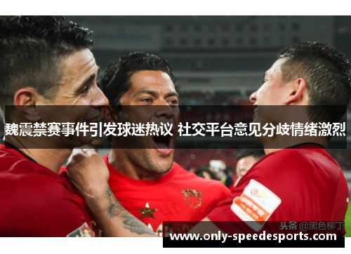 魏震禁赛事件引发球迷热议 社交平台意见分歧情绪激烈