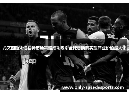 尤文图斯凭借独特市场策略成功吸引全球赞助商实现商业价值最大化